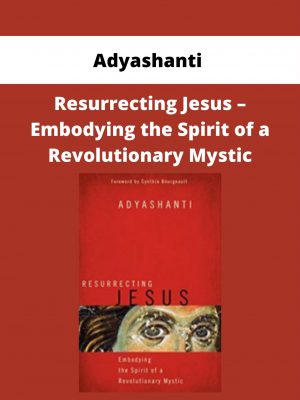 Adyashanti – Resurrecting Jesus – Embodying The Spirit Of A Revolutionary Mystic