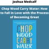 Joshua Medcalf – Chop Wood Carry Water: How To Fall In Love With The Process Of Becoming Great