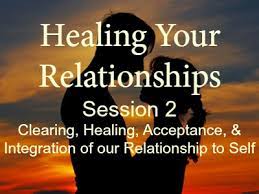 Healing Your Relationships, Session 2: Clearing, Healing, Acceptance, & Integration Of Relationship To Self